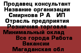 Продавец-консультант › Название организации ­ Смирнова Р.А., ИП › Отрасль предприятия ­ Розничная торговля › Минимальный оклад ­ 30 000 - Все города Работа » Вакансии   . Магаданская обл.,Магадан г.